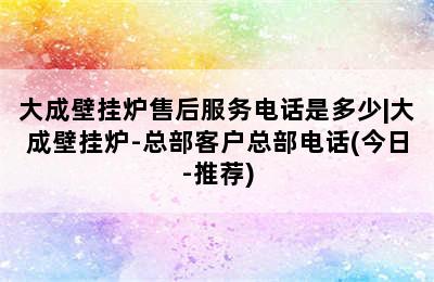 大成壁挂炉售后服务电话是多少|大成壁挂炉-总部客户总部电话(今日-推荐)